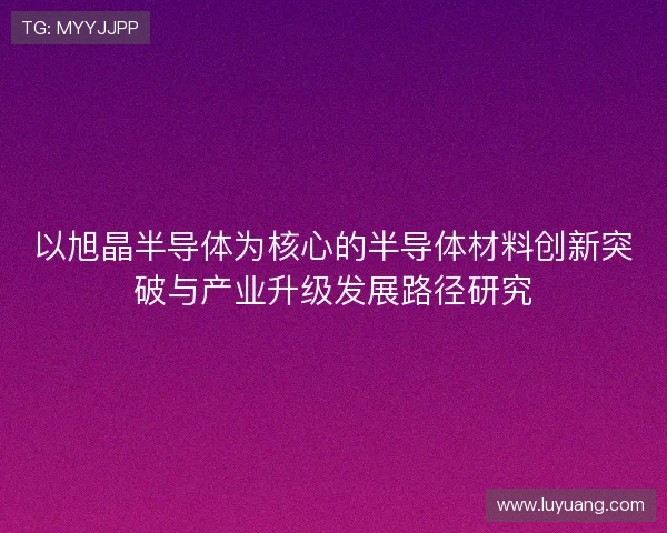 以旭晶半导体为核心的半导体材料创新突破与产业升级发展路径研究 以旭晶半导体为核心的半导体材料创新突破与产业升级发展路径研究