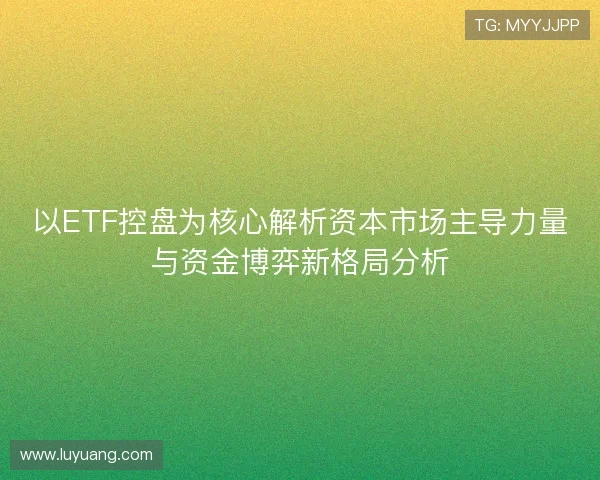 以ETF控盘为核心解析资本市场主导力量与资金博弈新格局分析 以ETF控盘为核心解析资本市场主导力量与资金博弈新格局分析